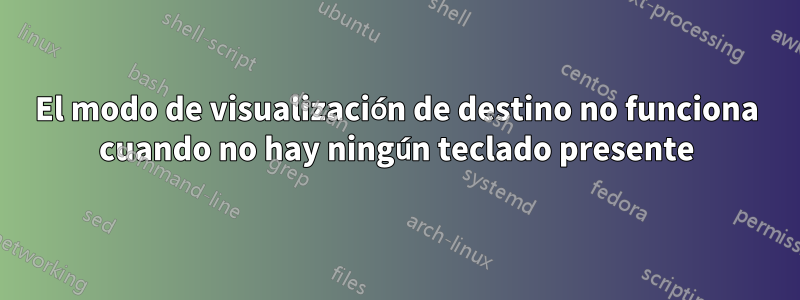 El modo de visualización de destino no funciona cuando no hay ningún teclado presente