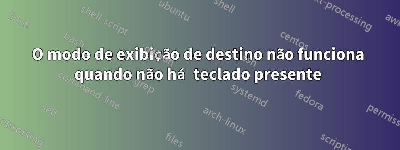 O modo de exibição de destino não funciona quando não há teclado presente