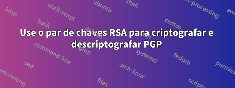 Use o par de chaves RSA para criptografar e descriptografar PGP