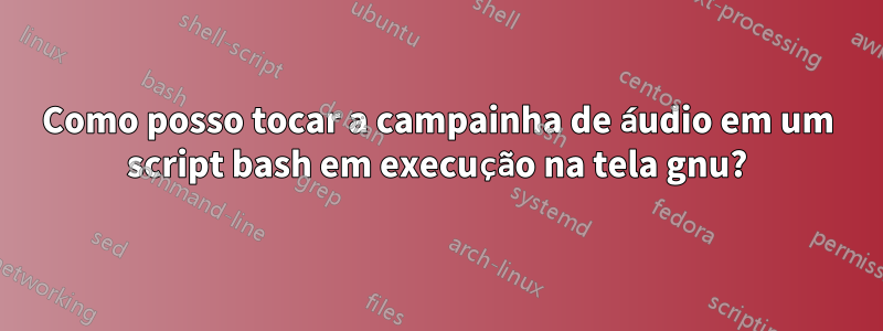 Como posso tocar a campainha de áudio em um script bash em execução na tela gnu?