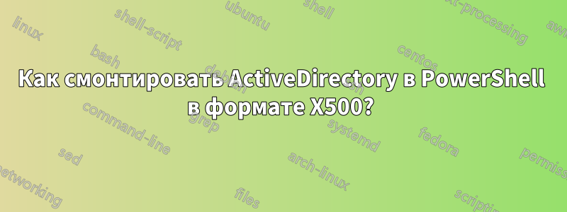 Как смонтировать ActiveDirectory в PowerShell в формате X500?