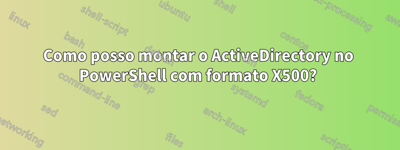 Como posso montar o ActiveDirectory no PowerShell com formato X500?