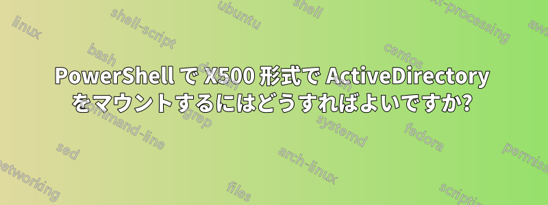 PowerShell で X500 形式で ActiveDirectory をマウントするにはどうすればよいですか?