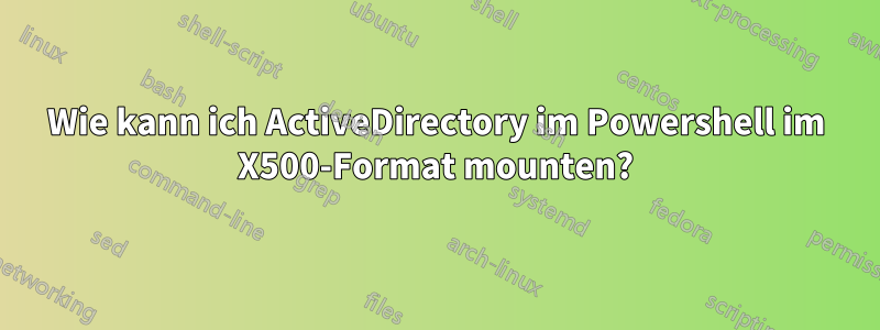 Wie kann ich ActiveDirectory im Powershell im X500-Format mounten?