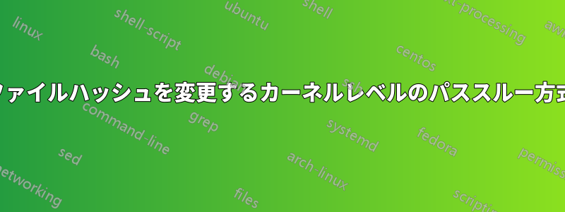 ファイルハッシュを変更するカーネルレベルのパススルー方式