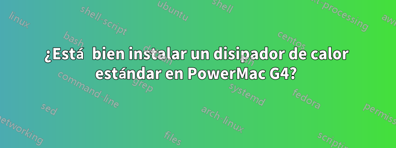 ¿Está bien instalar un disipador de calor estándar en PowerMac G4?