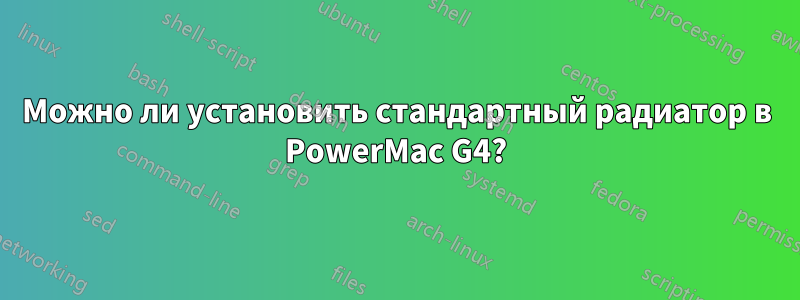 Можно ли установить стандартный радиатор в PowerMac G4?