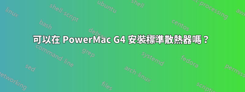 可以在 PowerMac G4 安裝標準散熱器嗎？