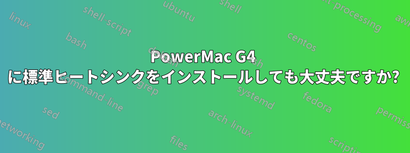 PowerMac G4 に標準ヒートシンクをインストールしても大丈夫ですか?