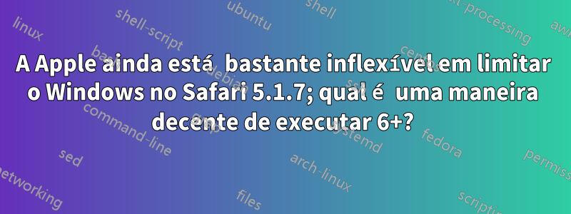 A Apple ainda está bastante inflexível em limitar o Windows no Safari 5.1.7; qual é uma maneira decente de executar 6+?