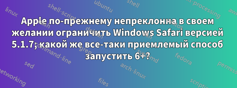 Apple по-прежнему непреклонна в своем желании ограничить Windows Safari версией 5.1.7; какой же все-таки приемлемый способ запустить 6+?