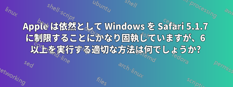 Apple は依然として Windows を Safari 5.1.7 に制限することにかなり固執していますが、6 以上を実行する適切な方法は何でしょうか?