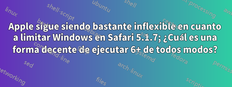 Apple sigue siendo bastante inflexible en cuanto a limitar Windows en Safari 5.1.7; ¿Cuál es una forma decente de ejecutar 6+ de todos modos?