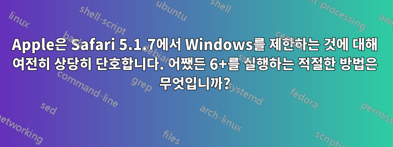 Apple은 Safari 5.1.7에서 Windows를 제한하는 것에 대해 여전히 상당히 단호합니다. 어쨌든 6+를 실행하는 적절한 방법은 무엇입니까?