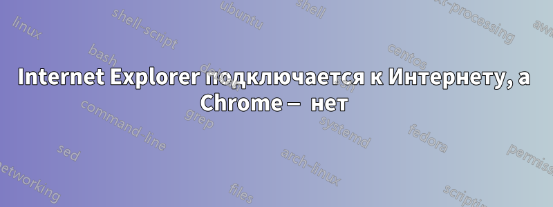 Internet Explorer подключается к Интернету, а Chrome — нет