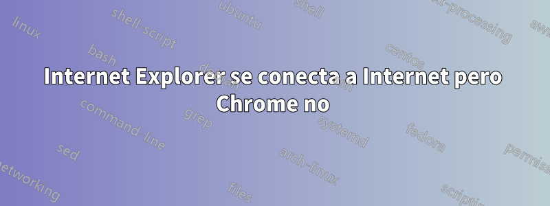 Internet Explorer se conecta a Internet pero Chrome no