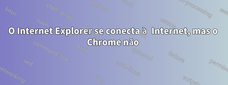 O Internet Explorer se conecta à Internet, mas o Chrome não