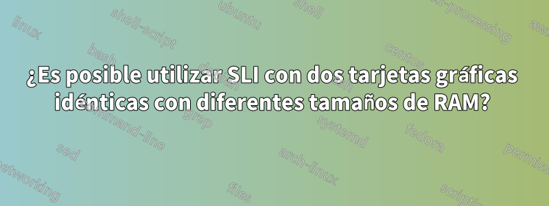 ¿Es posible utilizar SLI con dos tarjetas gráficas idénticas con diferentes tamaños de RAM?