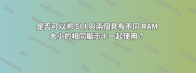 是否可以將 SLI 與兩個具有不同 RAM 大小的相同顯示卡一起使用？