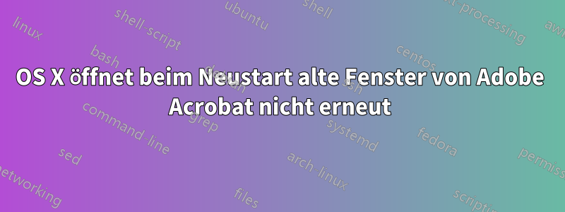 OS X öffnet beim Neustart alte Fenster von Adobe Acrobat nicht erneut