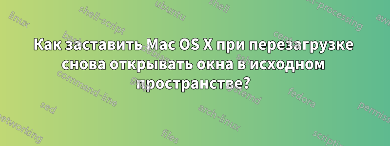 Как заставить Mac OS X при перезагрузке снова открывать окна в исходном пространстве?