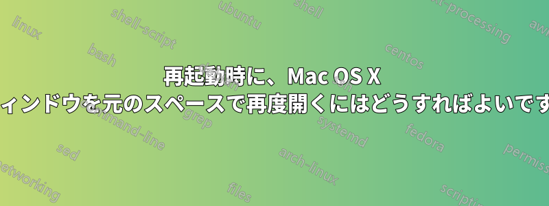 再起動時に、Mac OS X でウィンドウを元のスペースで再度開くにはどうすればよいですか?