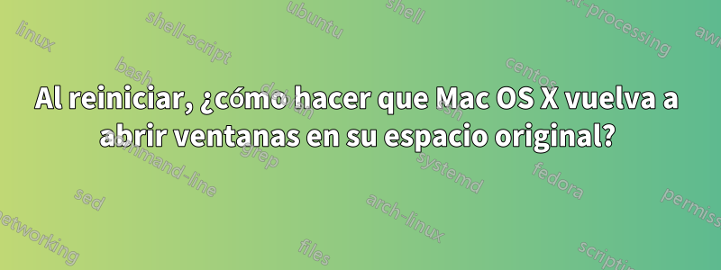 Al reiniciar, ¿cómo hacer que Mac OS X vuelva a abrir ventanas en su espacio original?