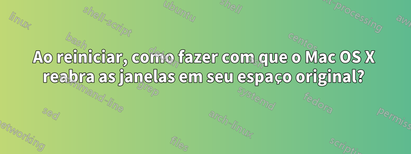 Ao reiniciar, como fazer com que o Mac OS X reabra as janelas em seu espaço original?