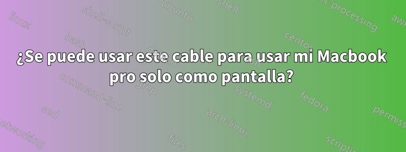 ¿Se puede usar este cable para usar mi Macbook pro solo como pantalla?