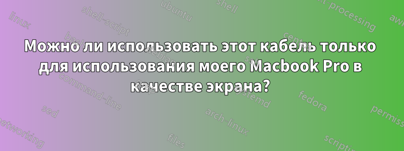 Можно ли использовать этот кабель только для использования моего Macbook Pro в качестве экрана?