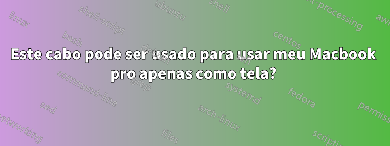 Este cabo pode ser usado para usar meu Macbook pro apenas como tela?