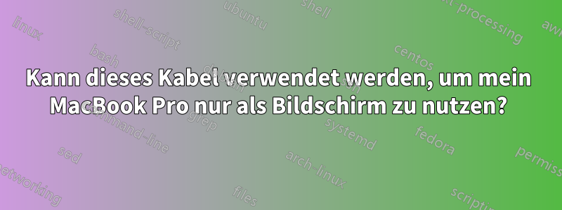 Kann dieses Kabel verwendet werden, um mein MacBook Pro nur als Bildschirm zu nutzen?