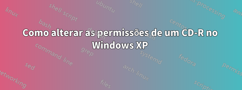 Como alterar as permissões de um CD-R no Windows XP