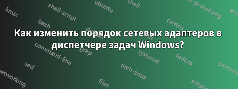 Как изменить порядок сетевых адаптеров в диспетчере задач Windows?