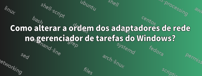 Como alterar a ordem dos adaptadores de rede no gerenciador de tarefas do Windows?