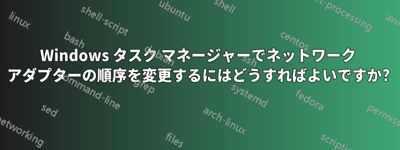 Windows タスク マネージャーでネットワーク アダプターの順序を変更するにはどうすればよいですか?