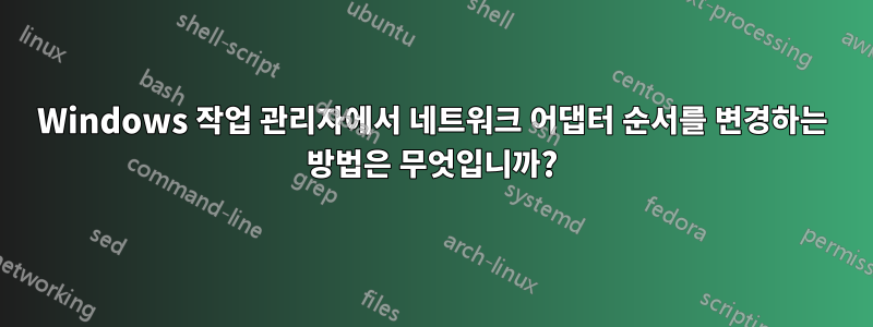 Windows 작업 관리자에서 네트워크 어댑터 순서를 변경하는 방법은 무엇입니까?