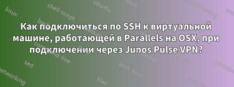 Как подключиться по SSH к виртуальной машине, работающей в Parallels на OSX, при подключении через Junos Pulse VPN?