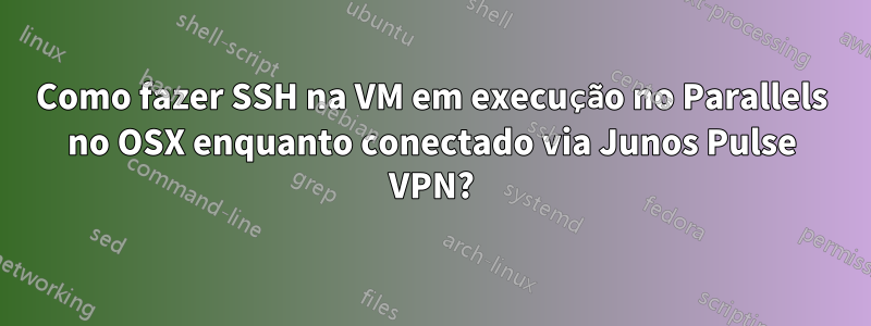 Como fazer SSH na VM em execução no Parallels no OSX enquanto conectado via Junos Pulse VPN?