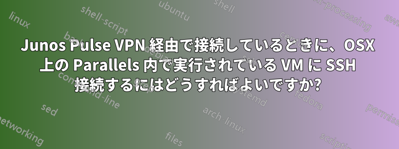 Junos Pulse VPN 経由で接続しているときに、OSX 上の Parallels 内で実行されている VM に SSH 接続するにはどうすればよいですか?