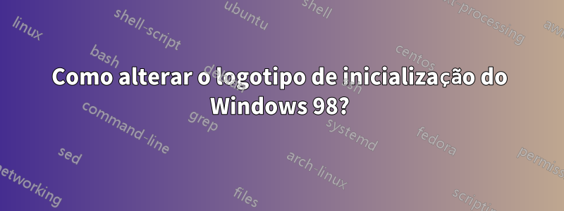 Como alterar o logotipo de inicialização do Windows 98?