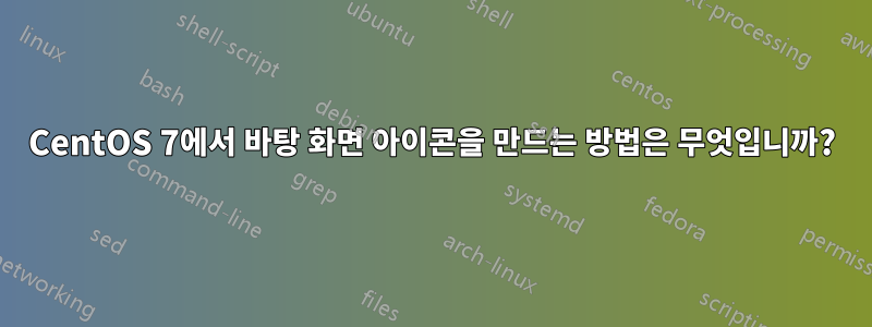 CentOS 7에서 바탕 화면 아이콘을 만드는 방법은 무엇입니까?