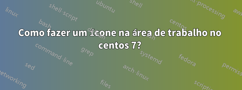 Como fazer um ícone na área de trabalho no centos 7?