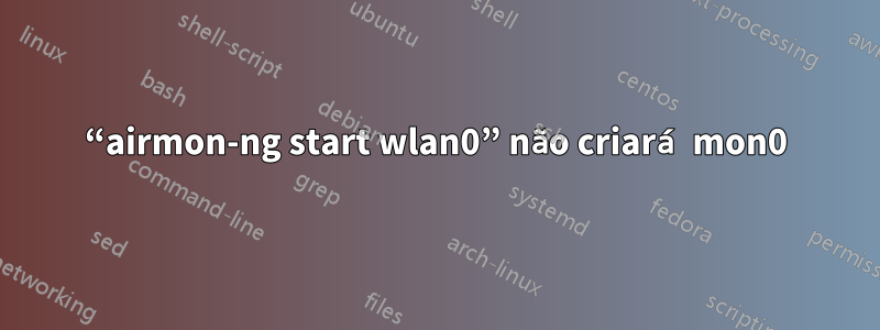 “airmon-ng start wlan0” não criará mon0