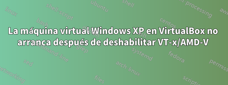 La máquina virtual Windows XP en VirtualBox no arranca después de deshabilitar VT-x/AMD-V