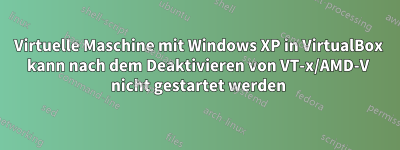 Virtuelle Maschine mit Windows XP in VirtualBox kann nach dem Deaktivieren von VT-x/AMD-V nicht gestartet werden