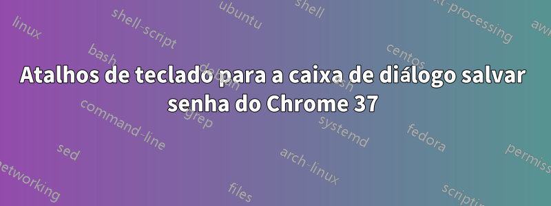 Atalhos de teclado para a caixa de diálogo salvar senha do Chrome 37