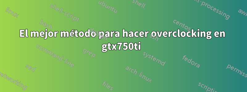 El mejor método para hacer overclocking en gtx750ti 