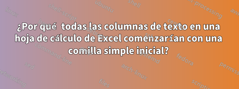 ¿Por qué todas las columnas de texto en una hoja de cálculo de Excel comenzarían con una comilla simple inicial?