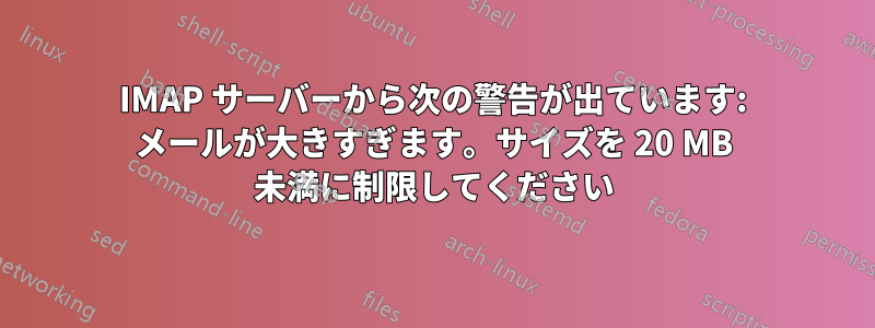 IMAP サーバーから次の警告が出ています: メールが大きすぎます。サイズを 20 MB 未満に制限してください